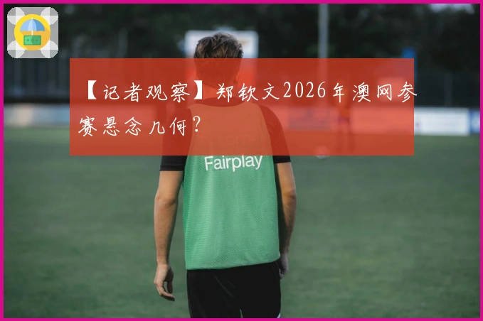 【记者观察】郑钦文2026年澳网参赛悬念几何？