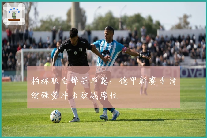 柏林联合锋芒毕露，德甲新赛季持续强势冲击欧战席位