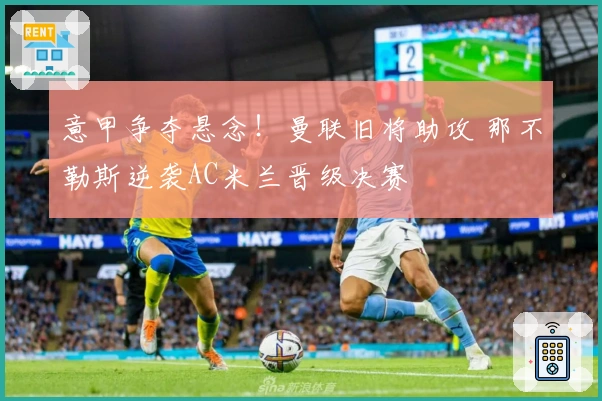 意甲争夺悬念！曼联旧将助攻 那不勒斯逆袭AC米兰晋级决赛