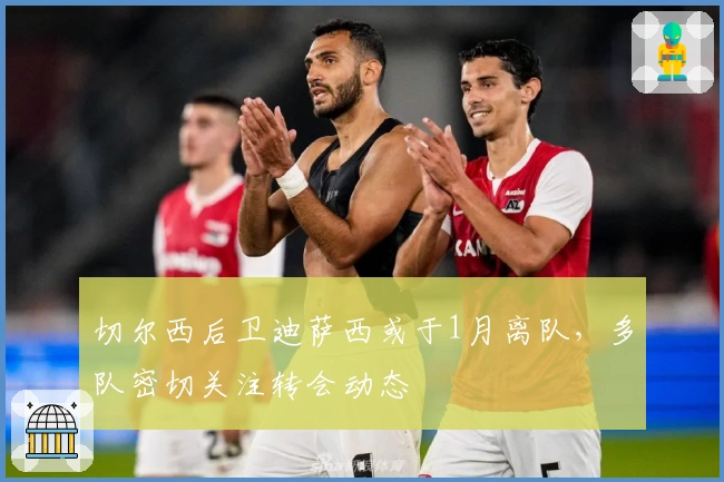 切尔西后卫迪萨西或于1月离队,多队密切关注转会动态