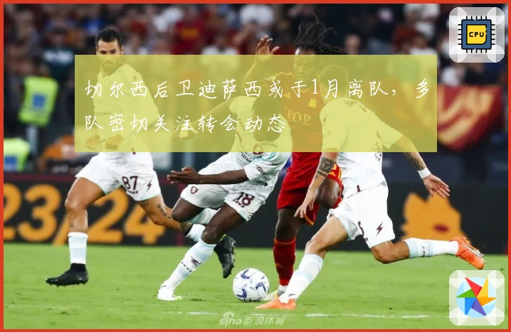 切尔西后卫迪萨西或于1月离队，多队密切关注转会动态