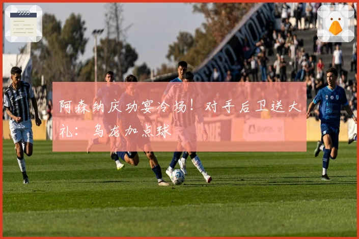 阿森纳庆功宴冷场！对手后卫送大礼：乌龙加点球