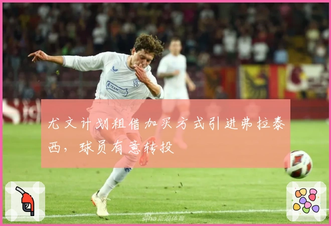 尤文计划租借加买方式引进弗拉泰西，球员有意转投