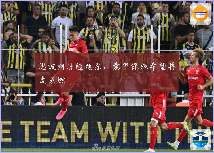 恩波利惊险绝杀，意甲保级希望再度点燃