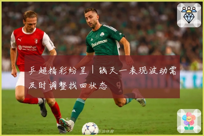 乒超精彩纷呈｜钱天一表现波动需及时调整找回状态