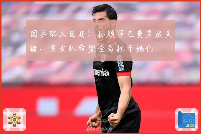 国乒陷入困局！孙颖莎王曼昱成关键，男女队希望全寄托于她们