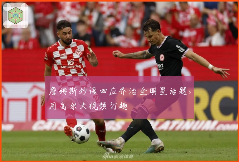 詹姆斯妙语回应乔治全明星话题，用高尔夫视频打趣