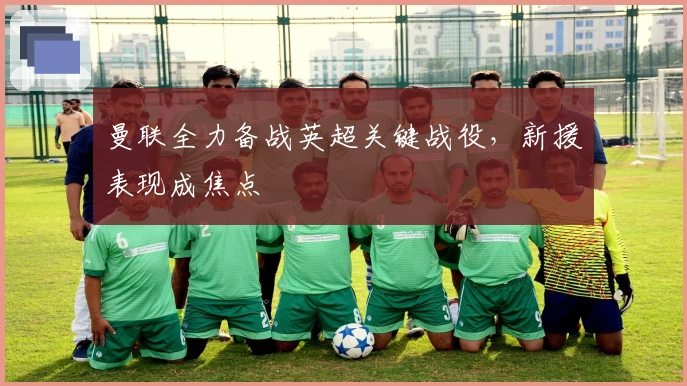 曼联全力备战英超关键战役，新援表现成焦点