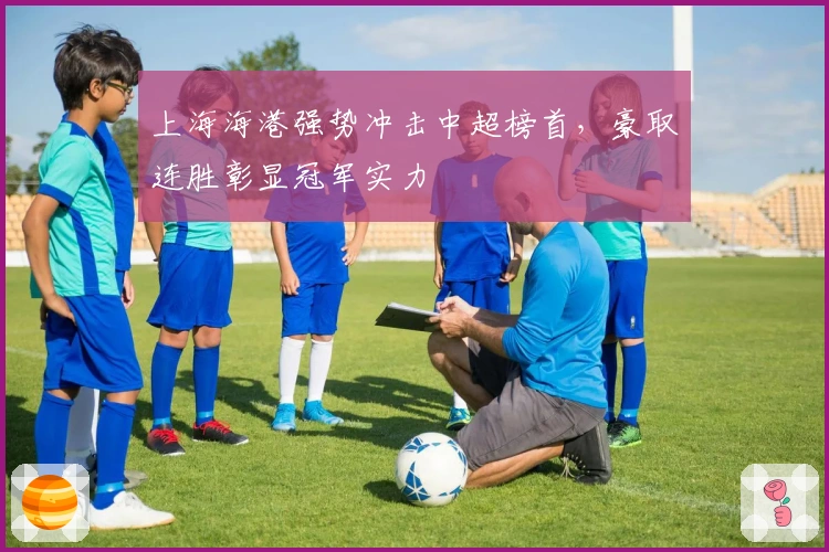 上海海港强势冲击中超榜首，豪取连胜彰显冠军实力