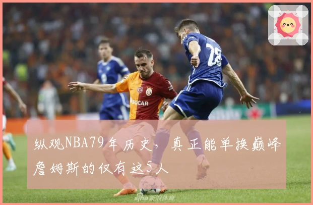 纵观NBA79年历史，真正能单换巅峰詹姆斯的仅有这5人