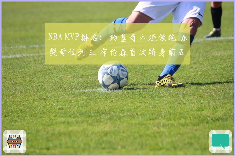 NBA MVP排名：约基奇六连领跑 东契奇位列三 布伦森首次跻身前五