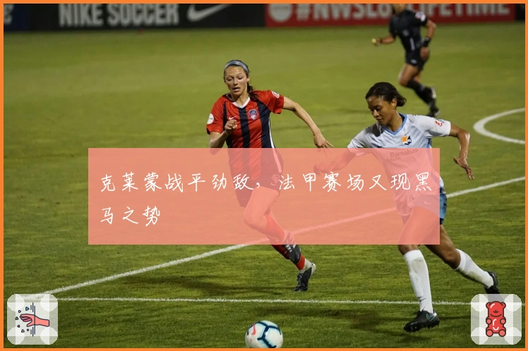 克莱蒙战平劲敌，法甲赛场又现黑马之势