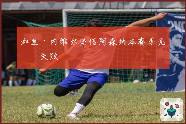 加里·内维尔坚信阿森纳本赛季无缘失败