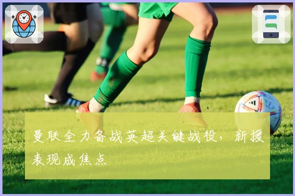 曼联全力备战英超关键战役，新援表现成焦点