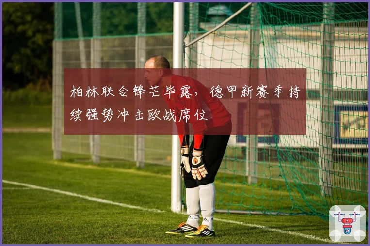 柏林联合锋芒毕露，德甲新赛季持续强势冲击欧战席位