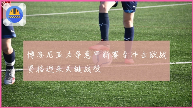 博洛尼亚力争意甲新赛季冲击欧战资格迎来关键战役