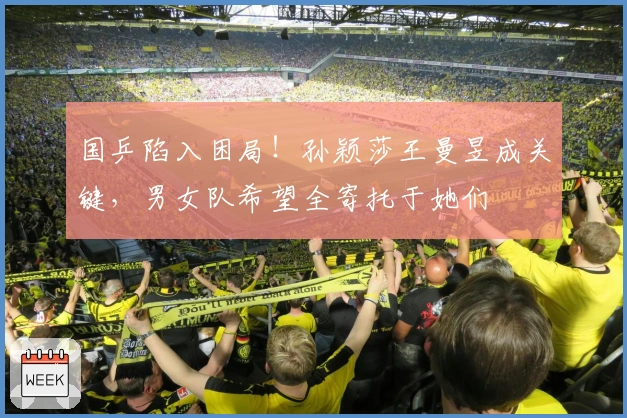 国乒陷入困局！孙颖莎王曼昱成关键，男女队希望全寄托于她们