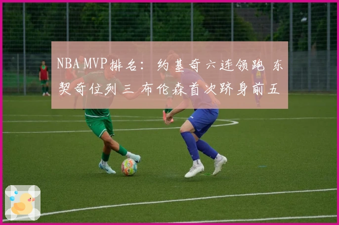 NBA MVP排名：约基奇六连领跑 东契奇位列三 布伦森首次跻身前五